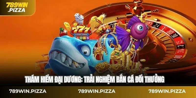 Thám hiểm đại dương: Trải nghiệm bắn cá đổi thưởng